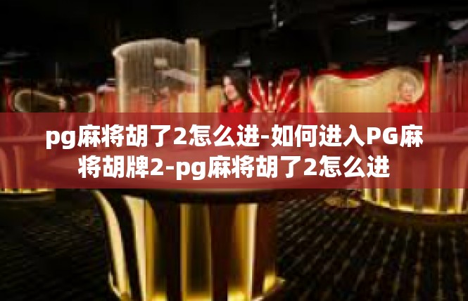 pg麻将胡了2怎么进-如何进入PG麻将胡牌2-pg麻将胡了2怎么进