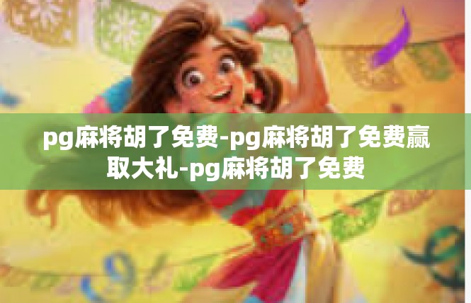 pg麻将胡了免费-pg麻将胡了免费赢取大礼-pg麻将胡了免费