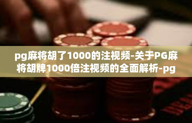 pg麻将胡了1000的注视频-关于PG麻将胡牌1000倍注视频的全面解析-pg麻将胡了1000的注视频