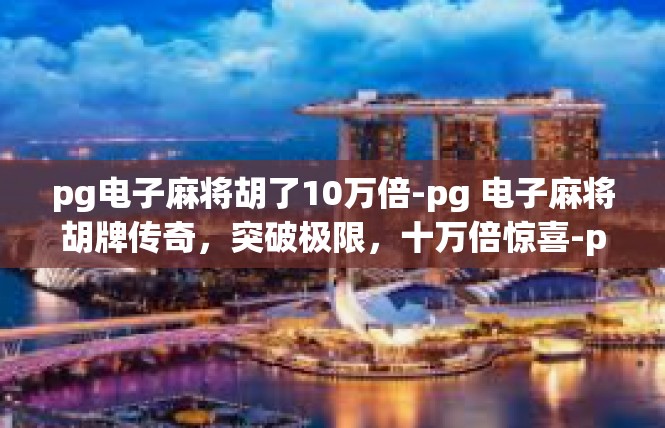 pg电子麻将胡了10万倍-pg 电子麻将胡牌传奇，突破极限，十万倍惊喜-pg电子麻将胡了10万倍