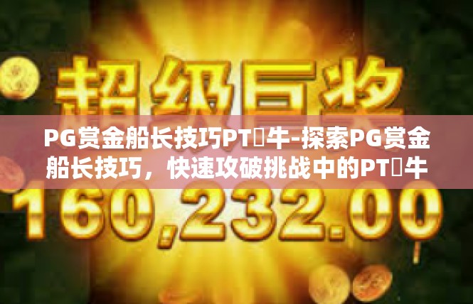 PG赏金船长技巧PT犎牛-探索PG赏金船长技巧，快速攻破挑战中的PT犜牛困扰-PG赏金船长技巧PT犎牛