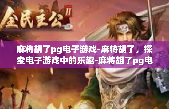 麻将胡了pg电子游戏-麻将胡了，探索电子游戏中的乐趣-麻将胡了pg电子游戏