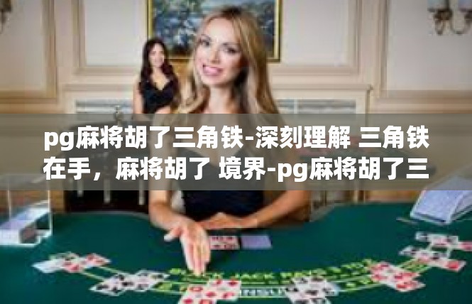 pg麻将胡了三角铁-深刻理解 三角铁在手，麻将胡了 境界-pg麻将胡了三角铁