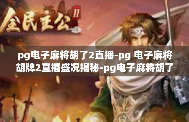 pg电子麻将胡了2直播-pg 电子麻将胡牌2直播盛况揭秘-pg电子麻将胡了2直播