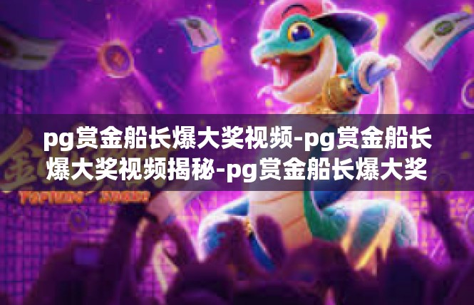 pg赏金船长爆大奖视频-pg赏金船长爆大奖视频揭秘-pg赏金船长爆大奖视频