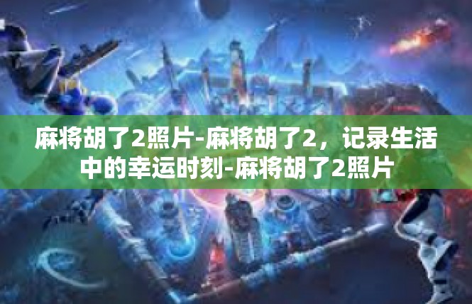 麻将胡了2照片-麻将胡了2，记录生活中的幸运时刻-麻将胡了2照片
