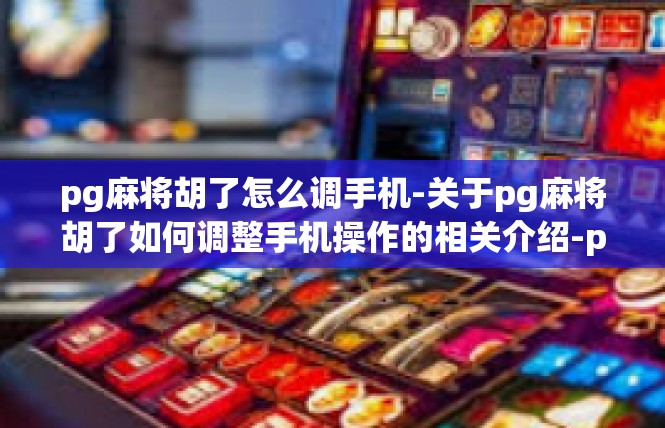 pg麻将胡了怎么调手机-关于pg麻将胡了如何调整手机操作的相关介绍-pg麻将胡了怎么调手机