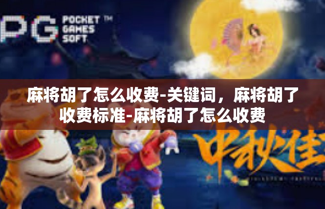 麻将胡了怎么收费-关键词，麻将胡了收费标准-麻将胡了怎么收费