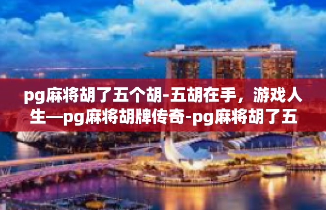 pg麻将胡了五个胡-五胡在手，游戏人生—pg麻将胡牌传奇-pg麻将胡了五个胡