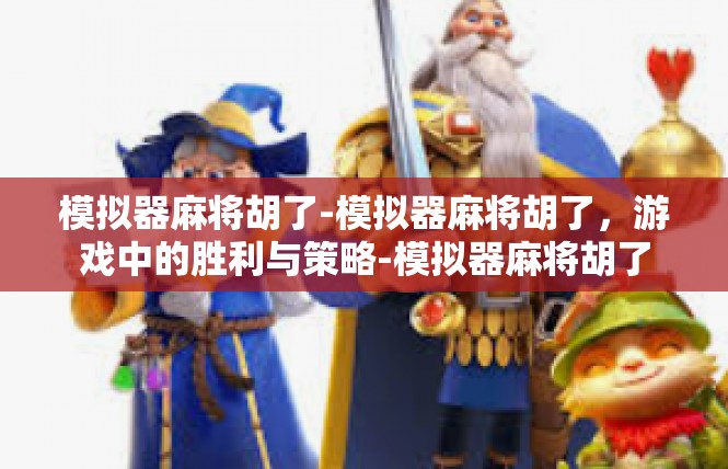 模拟器麻将胡了-模拟器麻将胡了，游戏中的胜利与策略-模拟器麻将胡了