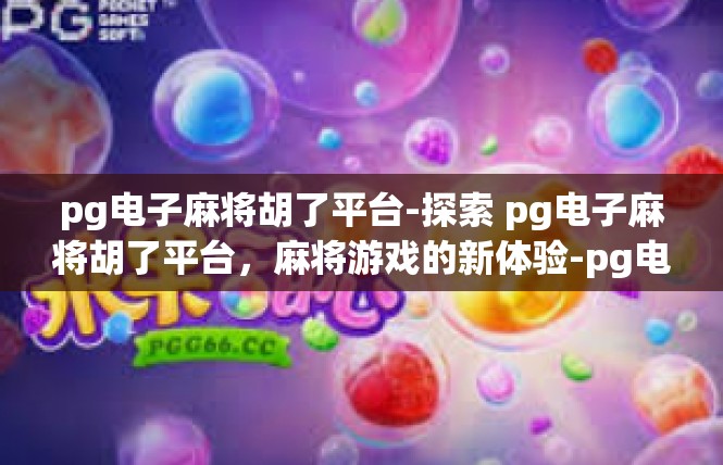 pg电子麻将胡了平台-探索 pg电子麻将胡了平台，麻将游戏的新体验-pg电子麻将胡了平台