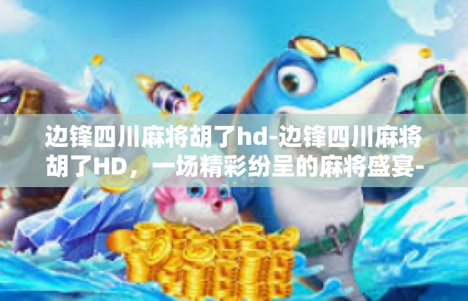 边锋四川麻将胡了hd-边锋四川麻将胡了HD，一场精彩纷呈的麻将盛宴-边锋四川麻将胡了hd