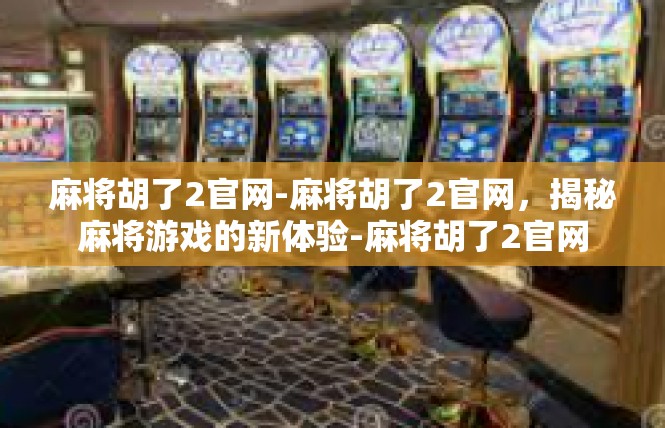 麻将胡了2官网-麻将胡了2官网，揭秘麻将游戏的新体验-麻将胡了2官网
