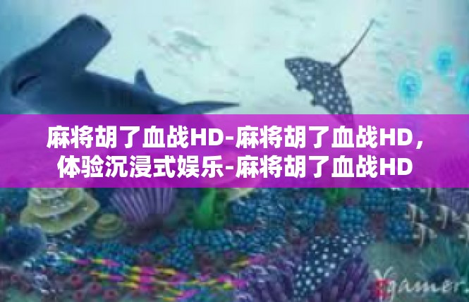 麻将胡了血战HD-麻将胡了血战HD，体验沉浸式娱乐-麻将胡了血战HD