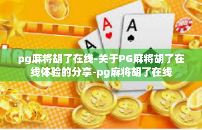 pg麻将胡了在线-关于PG麻将胡了在线体验的分享-pg麻将胡了在线