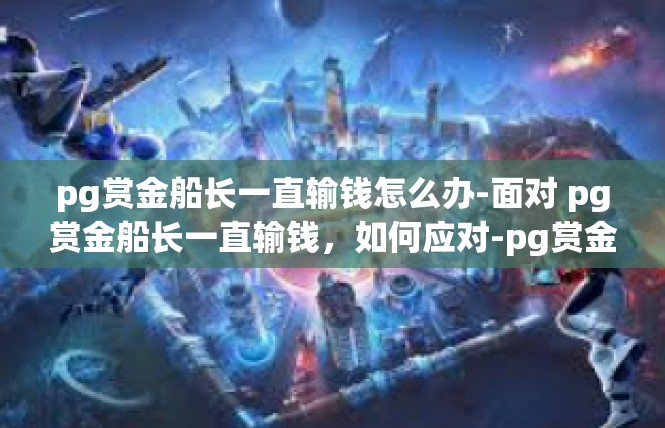 pg赏金船长一直输钱怎么办-面对 pg赏金船长一直输钱，如何应对-pg赏金船长一直输钱怎么办