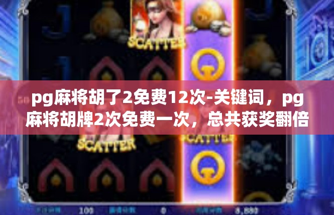 pg麻将胡了2免费12次-关键词，pg麻将胡牌2次免费一次，总共获奖翻倍-pg麻将胡了2免费12次