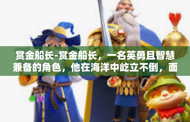 赏金船长-赏金船长，一名英勇且智慧兼备的角色，他在海洋中屹立不倒，面对种种挑战毫不畏惧。他是冒险故事中的一道独特风景线，引来无数读者探寻他的英勇事迹。赏金船长