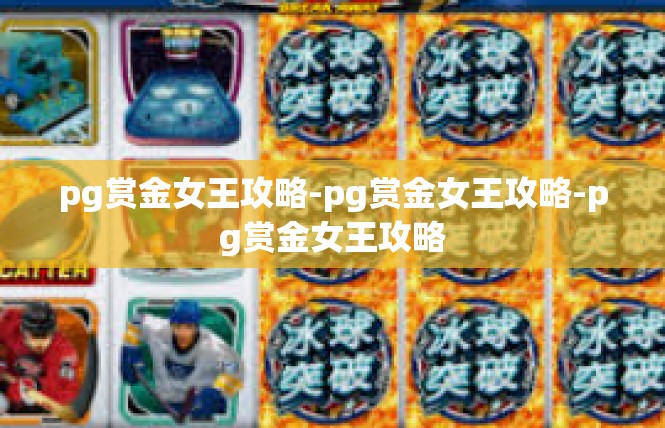 pg赏金女王攻略-pg赏金女王攻略-pg赏金女王攻略