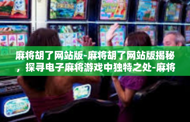 麻将胡了网站版-麻将胡了网站版揭秘，探寻电子麻将游戏中独特之处-麻将胡了网站版