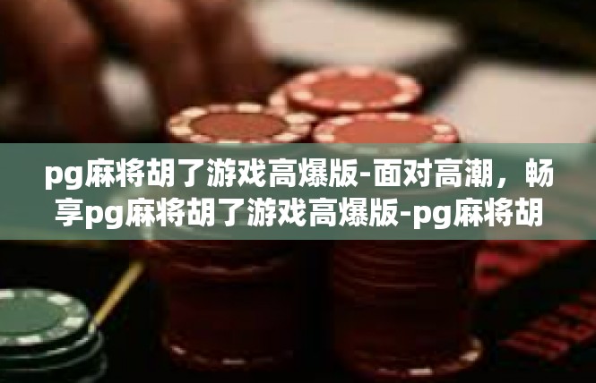 pg麻将胡了游戏高爆版-面对高潮，畅享pg麻将胡了游戏高爆版-pg麻将胡了游戏高爆版