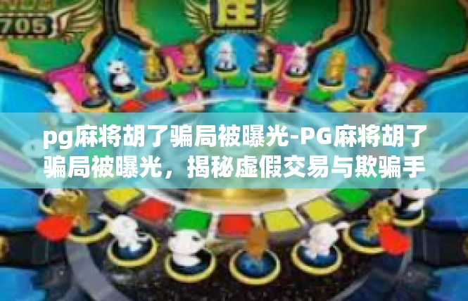 pg麻将胡了骗局被曝光-PG麻将胡了骗局被曝光，揭秘虚假交易与欺骗手段-pg麻将胡了骗局被曝光