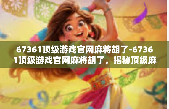 67361顶级游戏官网麻将胡了-67361顶级游戏官网麻将胡了，揭秘顶级麻将体验-67361顶级游戏官网麻将胡了