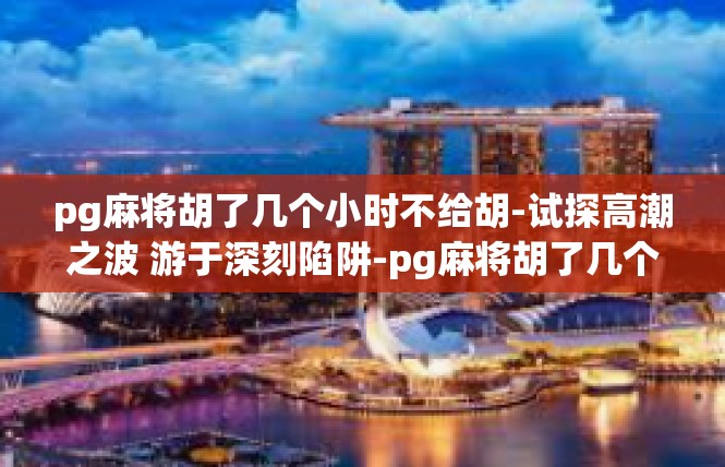 pg麻将胡了几个小时不给胡-试探高潮之波 游于深刻陷阱-pg麻将胡了几个小时不给胡