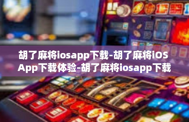 胡了麻将iosapp下载-胡了麻将iOS App下载体验-胡了麻将iosapp下载