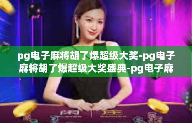 pg电子麻将胡了爆超级大奖-pg电子麻将胡了爆超级大奖盛典-pg电子麻将胡了爆超级大奖