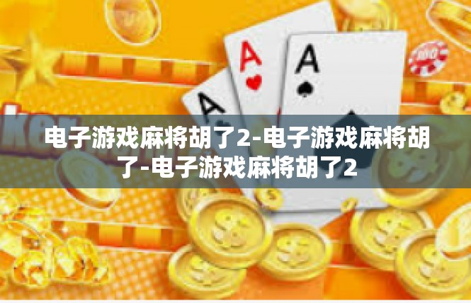 电子游戏麻将胡了2-电子游戏麻将胡了-电子游戏麻将胡了2