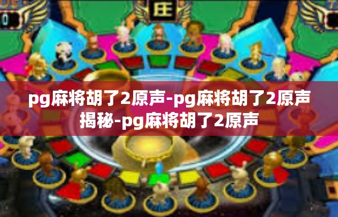 pg麻将胡了2原声-pg麻将胡了2原声揭秘-pg麻将胡了2原声