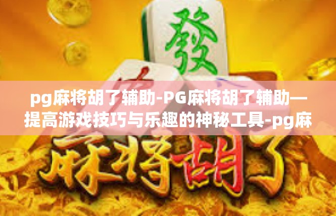 pg麻将胡了辅助-PG麻将胡了辅助—提高游戏技巧与乐趣的神秘工具-pg麻将胡了辅助