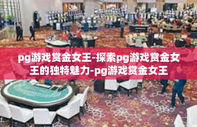 pg游戏赏金女王-探索pg游戏赏金女王的独特魅力-pg游戏赏金女王