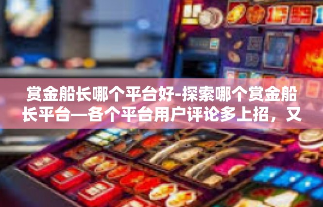 赏金船长哪个平台好-探索哪个赏金船长平台—各个平台用户评论多上招，又竞争力靠岸啦-赏金船长哪个平台好
