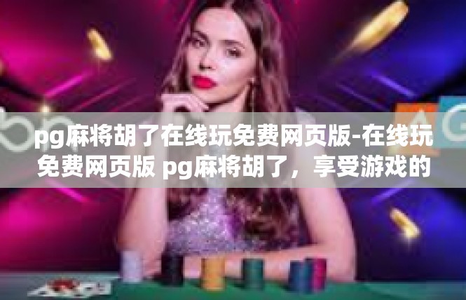 pg麻将胡了在线玩免费网页版-在线玩免费网页版 pg麻将胡了，享受游戏的乐趣-pg麻将胡了在线玩免费网页版