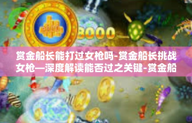 赏金船长能打过女枪吗-赏金船长挑战女枪—深度解读能否过之关键-赏金船长能打过女枪吗