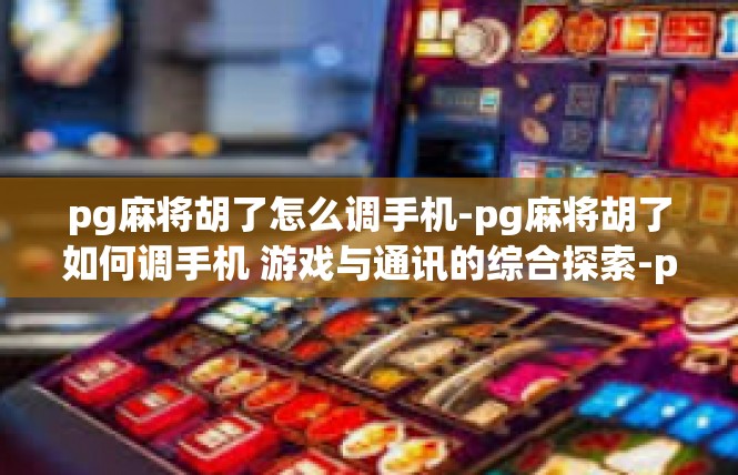 pg麻将胡了怎么调手机-pg麻将胡了如何调手机 游戏与通讯的综合探索-pg麻将胡了怎么调手机