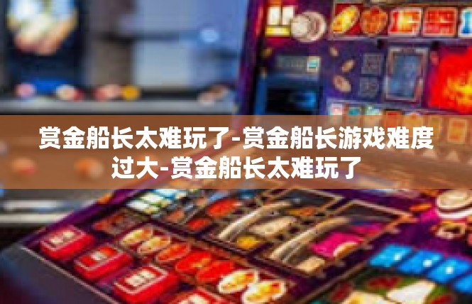 赏金船长太难玩了-赏金船长游戏难度过大-赏金船长太难玩了
