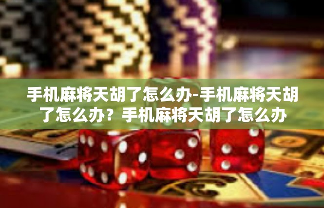 手机麻将天胡了怎么办-手机麻将天胡了怎么办？手机麻将天胡了怎么办