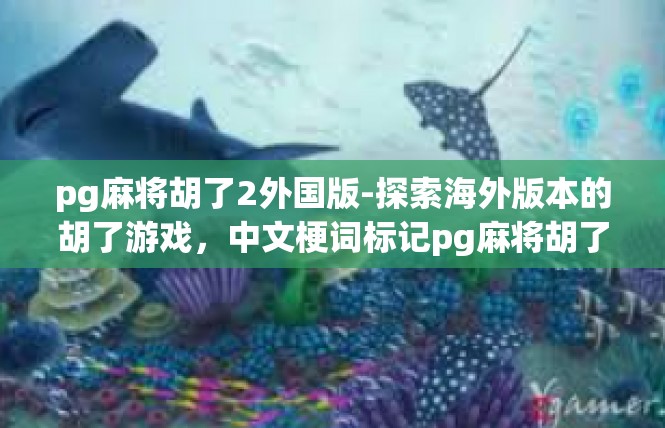 pg麻将胡了2外国版-探索海外版本的胡了游戏，中文梗词标记pg麻将胡了2外国版-pg麻将胡了2外国版