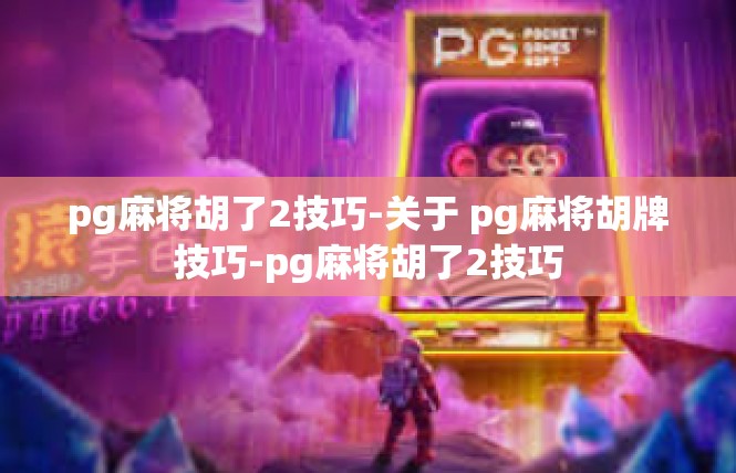 pg麻将胡了2技巧-关于 pg麻将胡牌技巧-pg麻将胡了2技巧