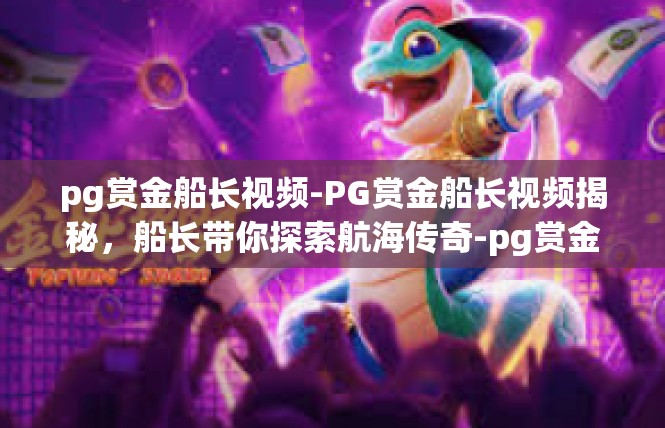 pg赏金船长视频-PG赏金船长视频揭秘，船长带你探索航海传奇-pg赏金船长视频