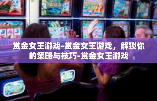赏金女王游戏-赏金女王游戏，解锁你的策略与技巧-赏金女王游戏