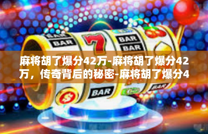 麻将胡了爆分42万-麻将胡了爆分42万，传奇背后的秘密-麻将胡了爆分42万
