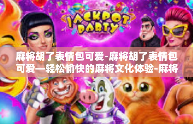 麻将胡了表情包可爱-麻将胡了表情包可爱—轻松愉快的麻将文化体验-麻将胡了表情包可爱