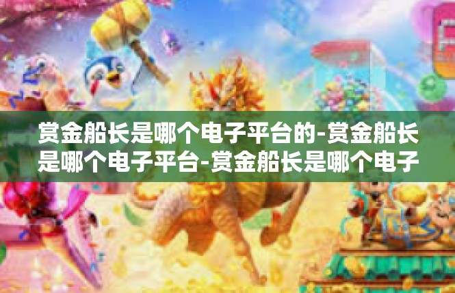 赏金船长是哪个电子平台的-赏金船长是哪个电子平台-赏金船长是哪个电子平台的