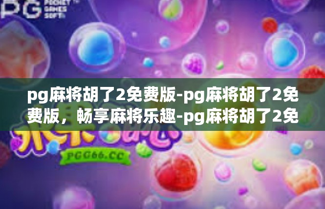 pg麻将胡了2免费版-pg麻将胡了2免费版，畅享麻将乐趣-pg麻将胡了2免费版