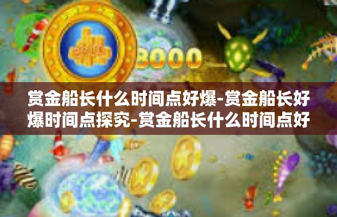赏金船长什么时间点好爆-赏金船长好爆时间点探究-赏金船长什么时间点好爆