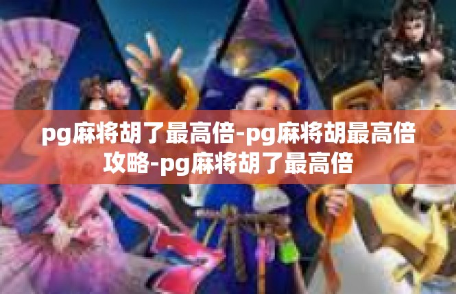 pg麻将胡了最高倍-pg麻将胡最高倍攻略-pg麻将胡了最高倍
